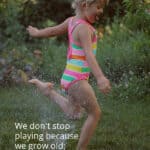 Kid playing in sprinkler water with quote, "We don't stop playing because we grow old; we grow old because we stop playing." by George Bernard Shaw (Photo of Charlize Kartychok)