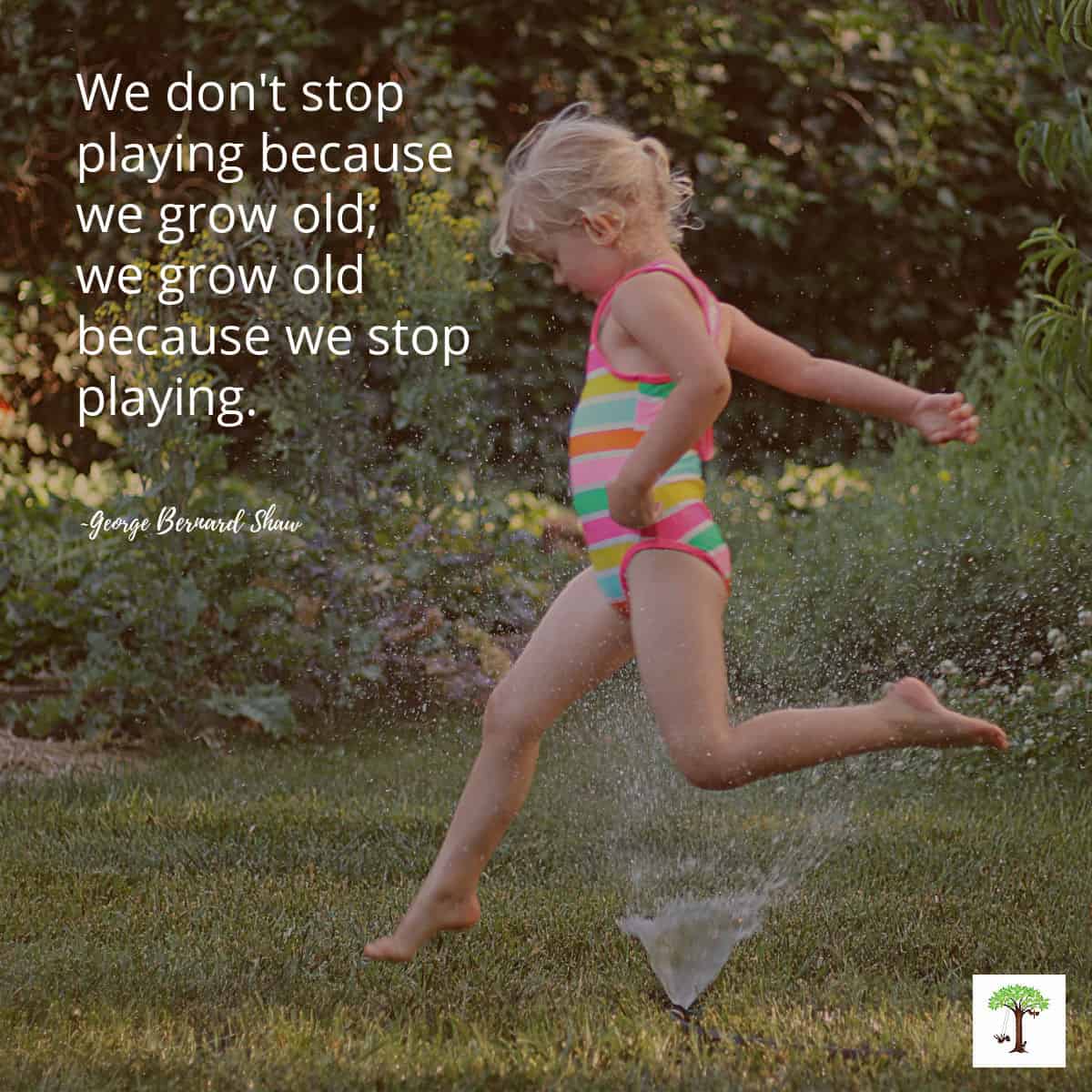 Girl playing in sprinkler water with quote, "We don't stop playing because we grow old; we grow old because we stop playing." by George Bernard Shaw (Photo of Charlize Kartychok)