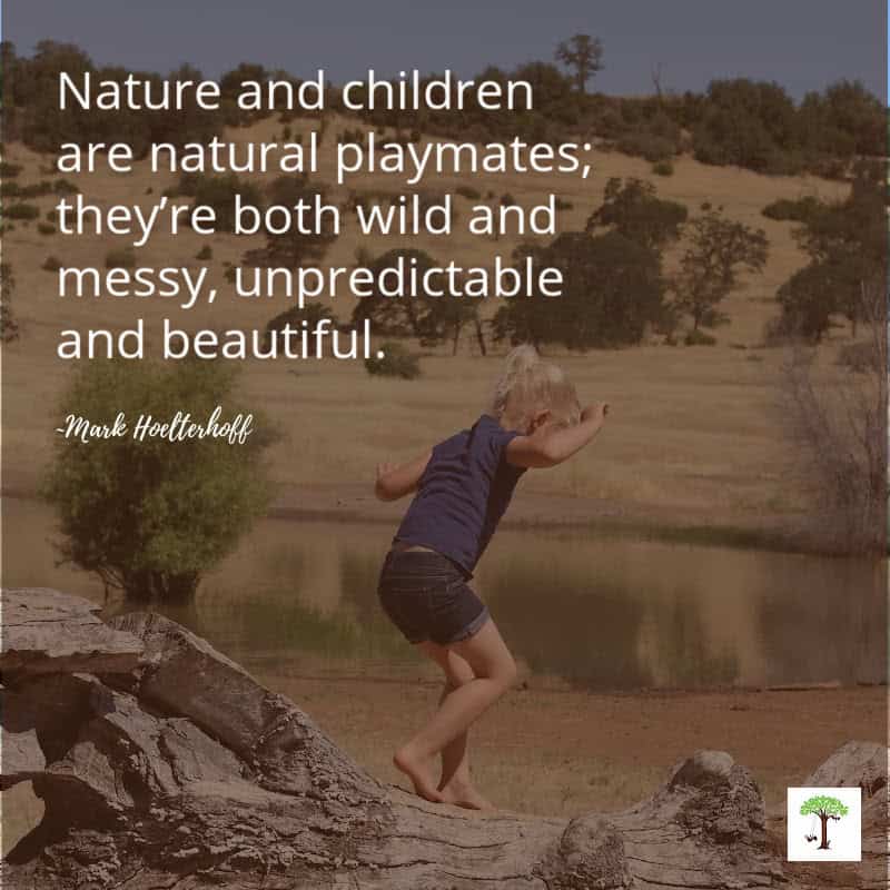 Child playing outdoors on a log in a natural setting near a lake with quote, "Nature and Children are natural Playmates; they're both wild and messy, unpredictable and beautiful. --Mark Hoelterhoff